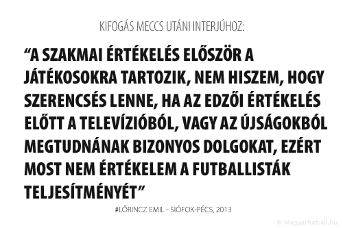 A szakmai értékelés először a játékosokra tartozik, nem hiszem, hogy szerencsés lenne, ha az edzői értékelés előtt a televízióból, vagy az újságokból megtudnának bizonyos dolgokat, ezért most nem értékelem a futballisták teljesítményét.