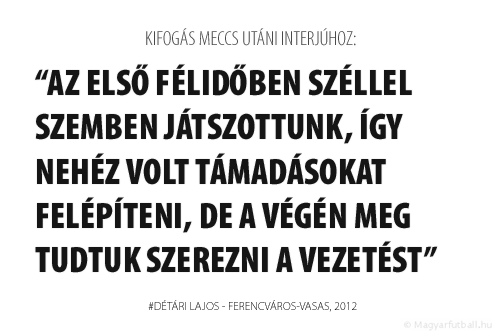 Az első félidőben széllel szemben játszottunk, így nehéz volt támadásokat felépíteni, de a végén meg tudtuk szerezni a vezetést.