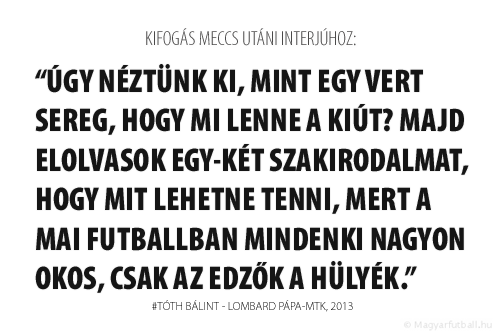 Úgy néztünk ki, mint egy vert sereg, hogy mi lenne a kiút? Majd elolvasok egy-két szakirodalmat, hogy mit lehetne tenni, mert a mai futballban mindenki nagyon okos, csak az edzők a hülyék.