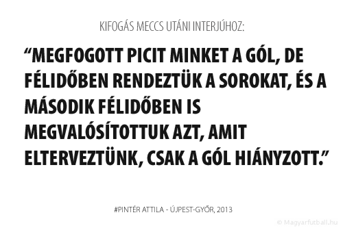 Megfogott picit minket a gól, de félidőben rendeztük a sorokat, és a második félidőben is megvalósítottuk azt, amit elterveztünk, csak a gól hiányzott.