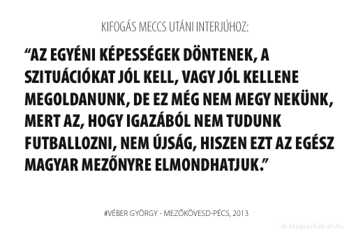 Az egyéni képességek döntenek, a szituációkat jól kell, vagy jól kellene megoldanunk, de ez még nem megy nekünk, mert az, hogy igazából nem tudunk futballozni, nem újság, hiszen ezt az egész magyar mezőnyre elmondhatjuk.