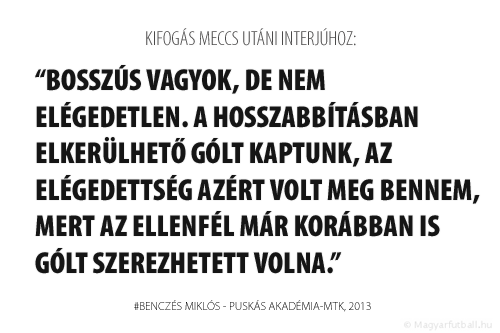 Bosszús vagyok, de nem elégedetlen. A hosszabbításban elkerülhető gólt kaptunk, az elégedettség azért volt meg bennem, mert az ellenfél már korábban is gólt szerezhetett volna.