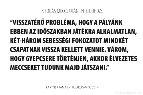 Visszatérő probléma, hogy a pályánk ebben az időszakban játékra alkalmatlan, két-három sebességi fokozatot mindkét csapatnak vissza kellett vennie. Várom, hogy gyepcsere történjen, akkor élvezetes meccseket tudunk majd játszani.