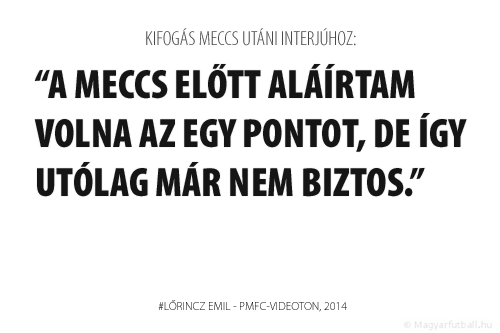 A második félidőben azt játszottuk, amit tudunk és egy nagyon jó meccs alakult ki a végére. A helyzetek alapján a három pontot is megszerezhettük volna. A meccs előtt aláírtam volna az egy pontot, de így utólag már nem biztos.