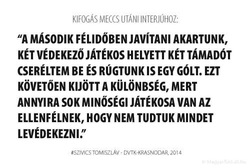 A második félidőben javítani akartunk, két védekező játékos helyett két támadót cseréltem be és rúgtunk is egy gólt. Ezt követően kijött a különbség, mert annyira sok minőségi játékosa van az ellenfélnek, hogy nem tudtuk mindet levédekezni. 