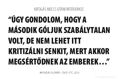 Úgy gondolom, hogy a második góljuk szabálytalan volt, de nem lehet itt kritizálni senkit, mert akkor megsértődnek az emberek…