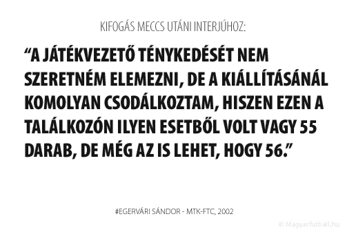 A játékvezető ténykedését nem szeretném elemezni, de a kiállításánál komolyan csodálkoztam, hiszen ezen a találkozón ilyen esetből volt vagy 55 darab, de még az is lehet, hogy 56.