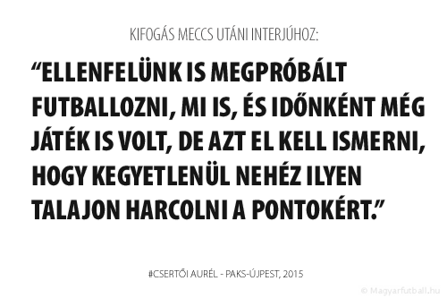 Ellenfelünk is megpróbált futballozni, mi is, és időnként még játék is volt, de azt el kell ismerni, hogy kegyetlenül nehéz ilyen talajon harcolni a pontokért.