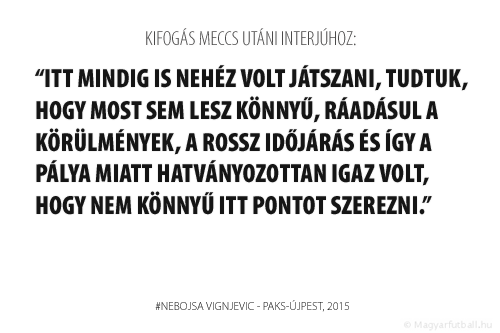 Pakson mindig is nehéz volt játszani, tudtuk, hogy most sem lesz könnyű, ráadásul a körülmények, a rossz időjárás és így a pálya miatt hatványozottan igaz volt, hogy nem könnyű itt pontot szerezni.