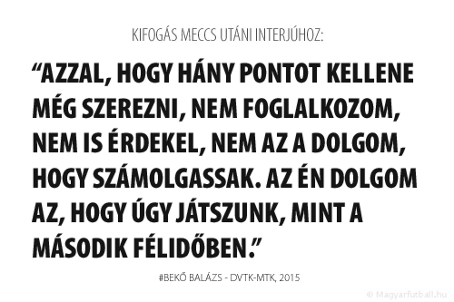 Azzal, hogy hány pontot kellene még szerezni, nem foglalkozom, nem is érdekel, nem az a dolgom, hogy számolgassak. Az én dolgom az, hogy úgy játszunk, mint a második félidőben.