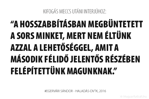 A hosszabbításban pedig megbüntetett a sors minket, mert nem éltünk azzal a lehetőséggel, amit a második félidő jelentős részében felépítettünk magunknak.