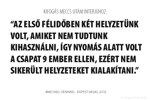 Az első félidőben két helyzetünk volt, amiket nem tudtunk kihasználni, így nyomás alatt volt a csapat 9 ember ellen, ezért nem sikerült helyzeteket kialakítani.