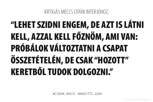 Lehet szidni engem, de azt is látni kell, azzal kell főznöm, ami van: próbálok változtatni a csapat összetételén, de csak “hozott” keretből tudok dolgozni.