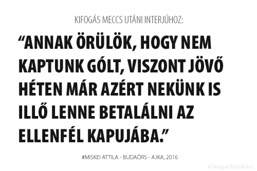 Annak viszont örülök, hogy nem kaptunk gólt, viszont jövő héten már azért nekünk is illő lenne betalálni az ellenfél kapujába.