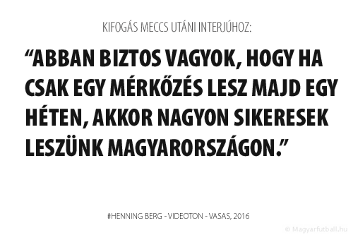 Abban biztos vagyok, hogy ha csak egy mérkőzés lesz majd egy héten, akkor nagyon sikeresek leszünk Magyarországon. 