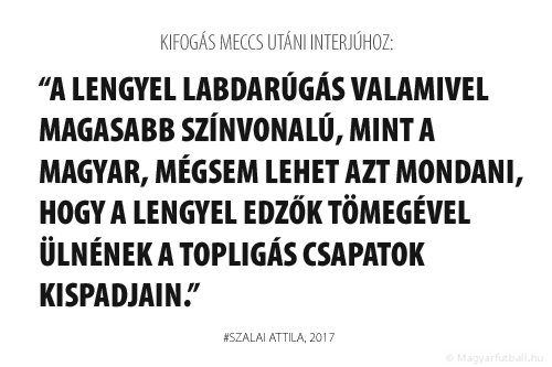 A lengyel labdarúgás valamivel magasabb színvonalú, mint a magyar, mégsem lehet azt mondani, hogy a lengyel edzők tömegével ülnének a topligás csapatok kispadjain. Ön sok izlandi edzőt ismer, aki európai együtteseket vezet? Pedig az izlandi labdarúgás és a szigetország válogatottja az elmúlt években jelentős fejlődésen ment keresztül. Ugyanez igaz Ausztriára is.