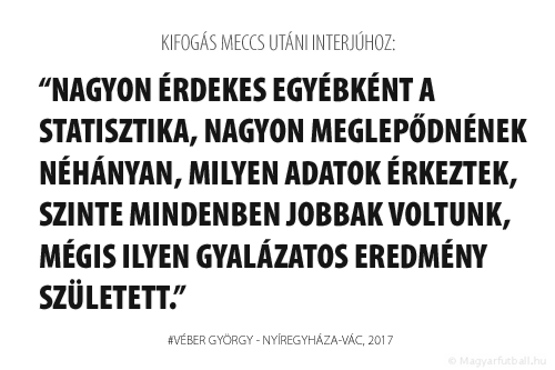 Nagyon érdekes egyébként a statisztika, nagyon meglepődnének néhányan, milyen adatok érkeztek, szinte mindenben jobbak voltunk, mégis ilyen gyalázatos eredmény született.