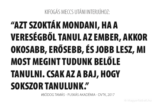 Azt szokták mondani, ha a vereségből tanul az ember, akkor okosabb, erősebb, és jobb lesz, mi most megint tudunk belőle tanulni. Csak az a baj, hogy sokszor tanulunk.