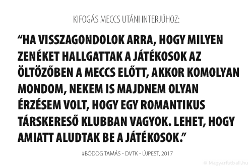 Ha visszagondolok arra, hogy milyen zenéket hallgattak a játékosok az öltözőzőben a meccs előtt, akkor komolyan mondom, nekem is majdnem olyan érzésem volt, hogy egy romantikus társkereső klubban vagyok. Lehet, hogy amiatt aludtak be a játékosok.