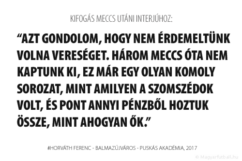 Azt gondolom, hogy nem érdemeltünk volna vereséget. Három meccs óta nem kaptunk ki, ez már egy olyan komoly sorozat, mint amilyen a Szomszédok volt, és pont annyi pénzből hoztuk össze, mint ahogyan ők.