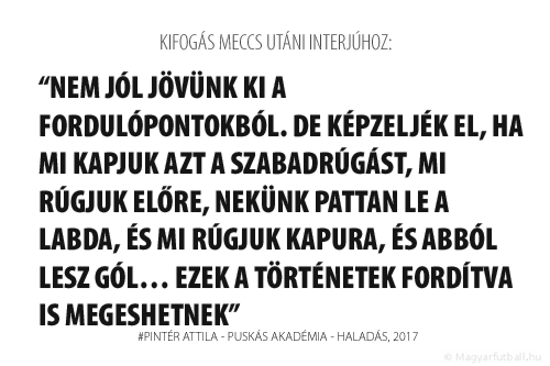 Nem jól jövünk ki a fordulópontokból. De képzeljék el, ha mi kapjuk azt a szabadrúgást, mi rúgjuk előre, nekünk pattan le a labda, és mi rúgjuk kapura, és abból lesz gól… Ezek a történetek fordítva is megeshetnek. 