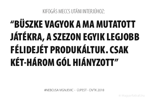 Büszke vagyok a ma mutatott játékra, a szezon egyik legjobb félidejét produkáltuk. Csak két-három gól hiányzott.