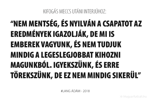 Nem mentség, és nyilván a csapatot az eredmények igazolják, de mi is emberek vagyunk, és nem tudjuk mindig a legeslegjobbat kihozni magunkból. Igyekszünk, és erre törekszünk, de ez nem mindig sikerül