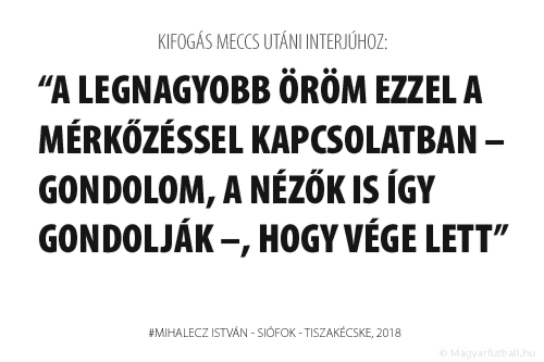 A legnagyobb öröm ezzel a mérkőzéssel kapcsolatban – gondolom, a nézők is így gondolják –, hogy vége lett.