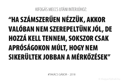  Ha számszerűen nézzük, akkor valóban nem szerepeltünk jól, de hozzá kell tennem, sokszor csak apróságokon múlt, hogy nem sikerültek jobban a mérkőzések.