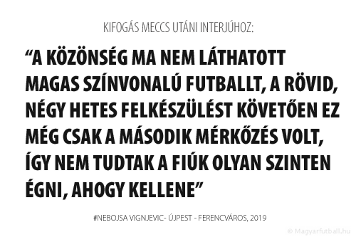 A közönség ma nem láthatott magas színvonalú futballt, a rövid, négy hetes felkészülést követően ez még csak a második mérkőzés volt, így nem tudtak a fiúk olyan szinten égni, ahogy egy derbin kellene.