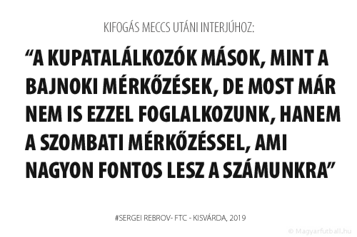 A kupatalálkozók mások, mint a bajnoki mérkőzések, de most már nem is ezzel foglalkozunk, hanem a szombati mérkőzéssel, ami nagyon fontos lesz a számunkra.