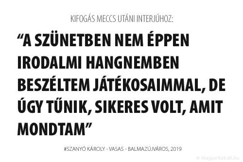 A szünetben nem éppen irodalmi hangnemben beszéltem játékosaimmal, de úgy tűnik, sikeres volt, amit mondtam, mert a második félidőben megfordítottuk a vesztésre álló találkozót, és, ha nehezen is, megnyertük a mérkőzést.