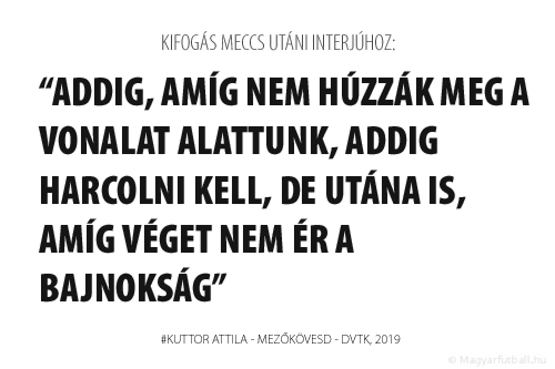 Addig, amíg nem húzzák meg a vonalat alattunk, addig harcolni kell, de utána is, amíg véget nem ér a bajnokság.