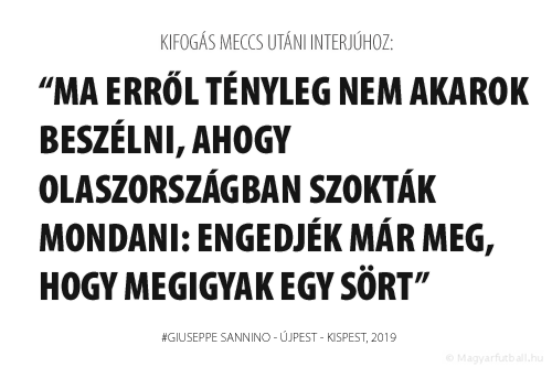 Ma erről tényleg nem akarok beszélni, ahogy Olaszországban szokták mondani: engedjék már meg, hogy megigyak egy sört!