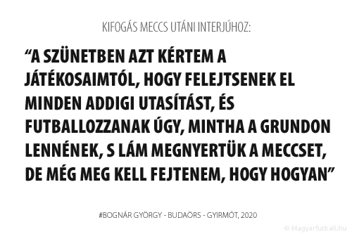 A szünetben azt kértem a játékosaimtól, hogy felejtsenek el minden addigi utasítást, és futballozzanak úgy, mintha a grundon lennének, s lám megnyertük a meccset, de még meg kell fejtenem, hogy hogyan.