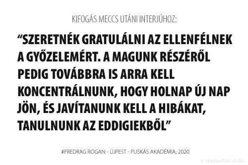 Szeretnék gratulálni a Puskás Akadémiának a győzelemért. A magunk részéről pedig továbbra is arra kell koncentrálnunk, hogy holnap új nap jön, és javítanunk kell a hibákat, tanulnunk az eddigiekből.