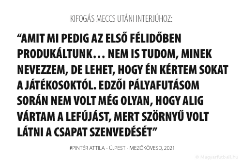 Amit mi pedig az első félidőben produkáltunk… Nem is tudom, minek nevezzem, de lehet, hogy én kértem sokat a játékosoktól. Edzői pályafutásom során nem volt még olyan, hogy alig vártam a lefújást, mert szörnyű volt látni a csapat szenvedését