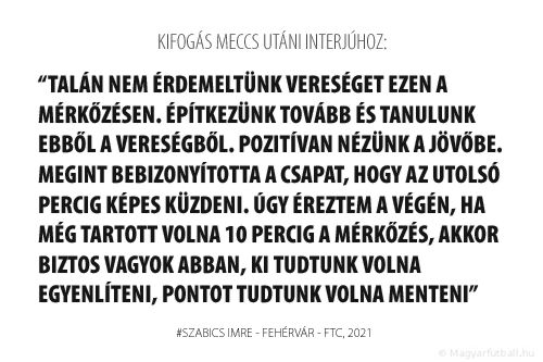 Talán nem érdemeltünk vereséget ezen a mérkőzésen. Építkezünk tovább és tanulunk ebből a vereségből. Pozitívan nézünk a jövőbe. Megint bebizonyította a csapat, hogy az utolsó percig képes küzdeni. Úgy éreztem a végén, ha még tartott volna 10 percig a mérkőzés, akkor biztos vagyok abban, ki tudtunk volna egyenlíteni, pontot tudtunk volna menteni.