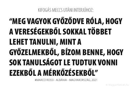 Meg vagyok győződve róla, hogy a vereségekből sokkal többet lehet tanulni, mint a győzelmekből, bízom benne, hogy sok tanulságot le tudtuk vonni ezekből a mérkőzésekből