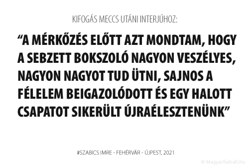 A mérkőzés előtt azt mondtam, hogy a sebzett bokszoló nagyon veszélyes, nagyon nagyot tud ütni, sajnos a félelem beigazolódott és egy halott csapatot sikerült újraélesztenünk.