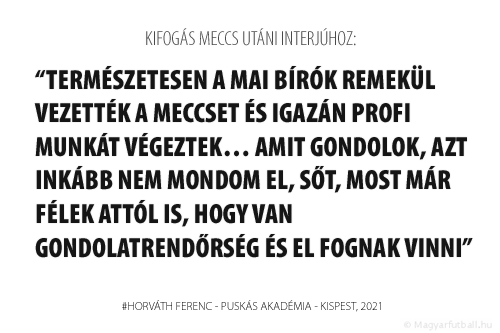 Természetesen a mai bírók remekül vezették a meccset és igazán profi munkát végeztek… Amit gondolok, azt inkább nem mondom el, sőt, most már félek attól is, hogy van gondolatrendőrség és el fognak vinni.