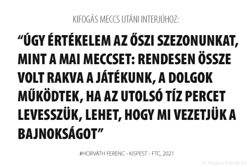 Úgy értékelem az őszi szezonunkat, mint a mai meccset: rendesen össze volt rakva a játékunk, a dolgok működtek, ha az utolsó tíz percet levesszük, lehet, hogy mi vezetjük a bajnokságot.