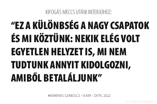 ez a különbség a nagy csapatok és mi köztünk: nekik elég volt egyetlen helyzet is, mi nem tudtunk annyit kidolgozni, amiből betaláljunk.